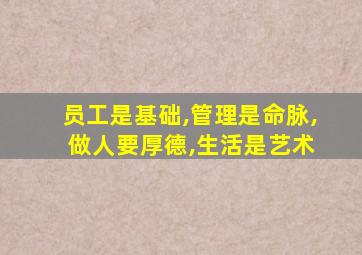 员工是基础,管理是命脉, 做人要厚德,生活是艺术